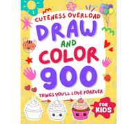 Cuteness Overload Draw and Color 900 Things You’ll Love Forever: Cheerful Drawing and Coloring Ideas for Animals, Treats, and Smiley Surprises