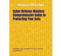 Cyber Defense Mastery: A Comprehensive Guide to Protecting Your Data: Strategies, Tools, and Best Practices for Modern Cybersecurity