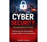 Cyber Security - Entscheidungen mit Folgen: Orientierung für Unternehmen zwischen Risiko und Verantwortung