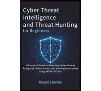CYBER THREAT INTELLIGENCE AND THREAT HUNTING FOR BEGINNERS: A Practical Guide to Detecting Cyber Attacks, Analyzing Threat Actors, and Hunting Adversaries Using MITRE ATT&CK