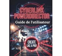 CyberLink PowerDirector Guide de l'utilisateur: Le guide étape par étape pour maîtriser le montage vidéo, les effets spéciaux et la production