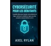 CYBERSÉCURITÉ POUR LES DÉBUTANTS: Le guide ultime pour booster votre présence en ligne, maîtriser la visibilité en ligne avec des conseils et astuces faciles à suivrem