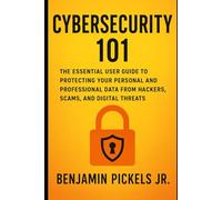 Cybersecurity 101: The Essential User Guide to Protecting Your Personal and Professional Data from Hackers, Scams, and Digital Threats (AI and Robotic Updates)