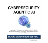 Cybersecurity Agentic AI: The Complete DIY Step-by-Step Beginner's Practical Guide to Building and Developing AI Agents for Advanced Proactive Threat Detection and Response