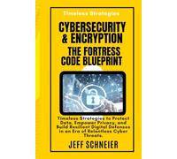 Cybersecurity and Encryption Fortress Code Blueprint: Timeless Strategies to Protect Data, Empower Privacy, and Build Resilient Digital Defenses in an Era of Relentless Cyber Threats