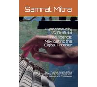 Cybersecurity & Artificial Intelligence: Navigating the Digital Frontier: Practical Insights, Ethical Guidelines, and Future-Ready Skills for Students and Professionals