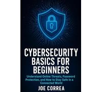 Cybersecurity Basics for Beginners: Understand Online Threats, Password Protection, and How to Stay Safe in a Connected World (Cyber Shield Academy)