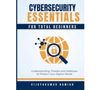 CYBERSECURITY ESSENTIALS FOR TOTAL BEGINNERS: Understanding Threats and Defenses to Protect Your Digital World