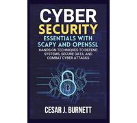 CYBERSECURITY ESSENTIALS WITH SCAPY AND OPENSSL: Hands-On Techniques to Defend Systems, Secure Data, and Combat Cyber Attacks (The Tech Builders Guide)