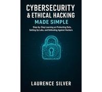 Cybersecurity & Ethical Hacking Made Simple: Step-by-Step Learning on Protecting Data, Setting Up Labs, and Defending Against Hackers