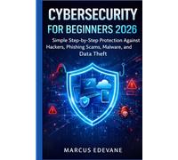 Cybersecurity for Beginners 2026: Simple Step by Step Protection Against Hackers, Phishing Scams, Malware, and Data Theft