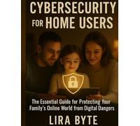 CYBERSECURITY FOR HOME USERS: The Essential Guide for Protecting Your Family's Online World from Digital Dangers (Tech Mastery Bible Series)