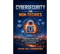 Cybersecurity for Non-Techies: A Simple Guide to Online Safety, Data Privacy, and Digital Security in an AI-Driven World