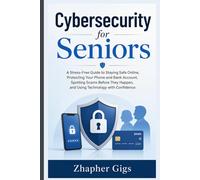 Cybersecurity for Seniors: A Stress-Free Guide to Staying Safe Online, Protecting Your Phone and Bank Account, Spotting Scams Before They Happen, and Using Technology with Confidence