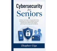 Cybersecurity for Seniors: A Stress-Free Guide to Staying Safe Online, Protecting Your Phone and Bank Account, Spotting Scams Before They Happen, and Using Technology with Confidence