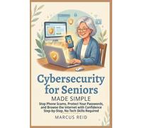 Cybersecurity for Seniors Made Simple: Stop Phone Scams, Protect Your Passwords, and Browse the Internet with Confidence Step-by-Step, No Tech Skills Required