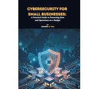 Cybersecurity for Small Businesses: A Practical Guide to Protecting Data and Operations on a Budget