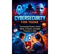 CYBERSECURITY FOR TEENS: The Essential Guide to Online Safety, AI Scams, and Digital Protection in 2026