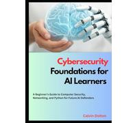 Cybersecurity Foundations for AI Learners: A Beginner’s Guide to Computer Security, Networking, and Python for Future AI Defenders (AI Security Mastery)