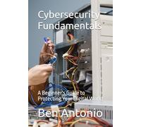 Cybersecurity Fundamentals: A Beginner's Guide to Protecting Your Digital World