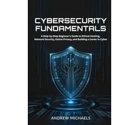 Cybersecurity Fundamentals: A Step-by-Step Beginner's Guide to Ethical Hacking, Network Security, Online Privacy, and Building a Career in Cyber