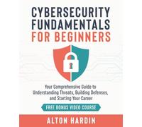 Cybersecurity Fundamentals for Beginners: Your Comprehensive Guide to Understanding Threats, Building Defenses, and Starting Your Career