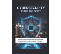 Cybersecurity in the Age of IoT: Protecting Connected Devices and Networks from Emerging Threats