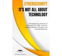 Cybersecurity - It's Not All About Technology: Navigating the Unknown of Cybersecurity, GRC, and AI to Achieve Efficiency, Security, and Increase Revenue