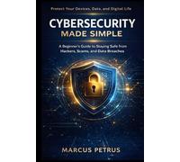 Cybersecurity Made Simple: A Beginner’s Guide to Staying Safe from Hackers, Scams, and Data Breaches