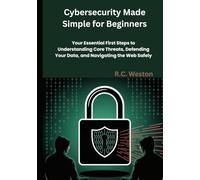 Cybersecurity Made Simple for Beginners: Your Essential First Steps to Understanding Core Threats, Defending Your Data, and Navigating the Web Safely