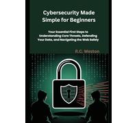 Cybersecurity Made Simple for Beginners: Your Essential First Steps to Understanding Core Threats, Defending Your Data, and Navigating the Web Safely