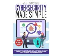 Cybersecurity Made Simple: Real-Life Examples and Practical Strategies to Protect Yourself, Family, Seniors, and Small Business from Scams, Hackers, and Online Predators (Non-Technical Guide)