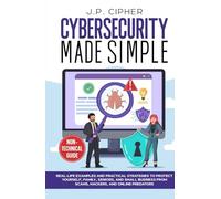 Cybersecurity Made Simple: Real-Life Examples and Practical Strategies to Protect Yourself, Family, Seniors, and Small Business from Scams, Hackers, and Online Predators (Non-Technical Guide)