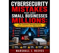 CYBERSECURITY MISTAKES THAT COST SMALL BUSINESSES MILLIONS: The Common Security Errors Every Entrepreneur Must Avoid