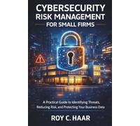 CYBERSECURITY RISK MANAGEMENT FOR SMALL FIRMS: A Practical Guide to Identifying Threats, Reducing Risk, and Protecting Your Business Data