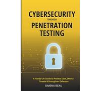 Cybersecurity Through Penetration Testing: A Hands-On Guide to Protect Data, Detect Threats & Strengthen Defenses