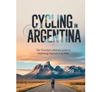 CYCLING IN ARGENTINA: THE TRAVELER’S ULTIMATE GUIDE TO EXPLORING ARGENTINA BY BIKE