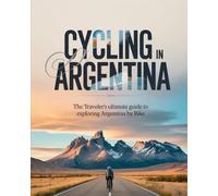 CYCLING IN ARGENTINA: THE TRAVELER’S ULTIMATE GUIDE TO EXPLORING ARGENTINA BY BIKE