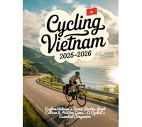CYCLING VIETNAM 2025-2026(full color): EXPLORE VIETNAM’S SCENIC ROUTES, LOCAL CULTURE & HIDDEN GEMS - A CYCLIST’S ESSENTIAL COMPANION