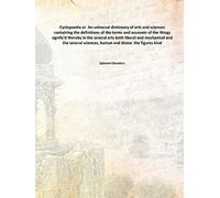 Cyclopaedia or An universal dictionary of arts and sciences containing the definitions of the terms and accounts of the things signify'd thereby in the several arts both liberal and mechanical and the several sciences, human and divine the figures ki