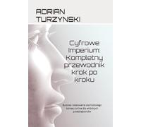Cyfrowe Imperium: Kompletny przewodnik krok po kroku: Budowa i skalowanie dochodowego biznesu online dla ambitnych przedsiębiorców