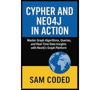 Cypher and Neo4j in Action: A Complete Guide to Graph Data Modeling and Analytics: Master Graph Algorithms, Queries, and Real-Time Data Insights with Neo4j’s Graph Platform