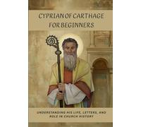 Cyprian of Carthage for Beginners: Understanding His Life, Letters, and Role in Church History (Early Church History Series)