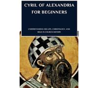 Cyril of Alexandria for Beginners: Understanding His Life, Christology, and Role in Church History (THE FORGOTTEN FATHERS)