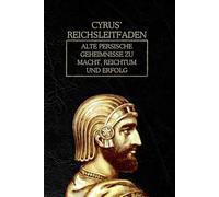 Cyrus’ Reichsleitfaden: Alte persische Geheimnisse zu Macht, Reichtum und Erfolg