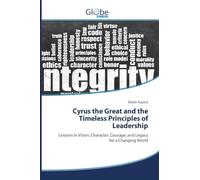 Cyrus the Great and the Timeless Principles of Leadership: Lessons in Vision, Character, Courage, and Legacy for a Changing World