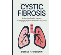 Cystic Fibrosis: Understanding the Disease, Managing Symptoms and Embracing Hope