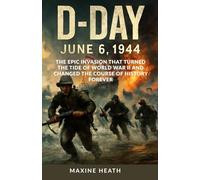 D-DAY: JUNE 6, 1944: The Epic Invasion That Turned the Tide of World War II and Changed the Course of History Forever