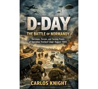 D-Day: The Battle of Normandy: Decisions, Terrain, and Turning Points of Operation Overlord (June-August 1944)