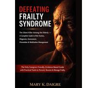D E F E A T I N G F R A I L T Y S Y N D R O M E: The Silent Killer Among the Elderly - A Complete Guide to Risk Factors, Diagnosis, Assessment, ... Tools to Prevent, Reverse & Manage Frailty